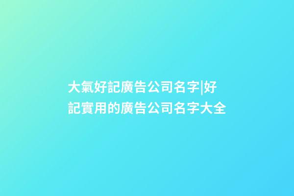 大氣好記廣告公司名字|好記實用的廣告公司名字大全-第1張-公司起名-玄機派